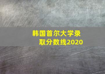 韩国首尔大学录取分数线2020