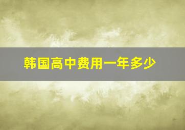 韩国高中费用一年多少