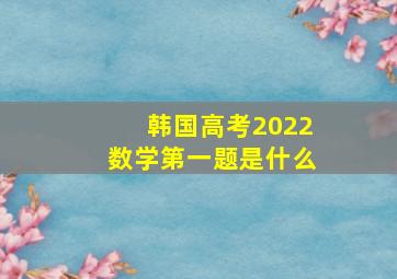 韩国高考2022数学第一题是什么