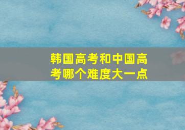 韩国高考和中国高考哪个难度大一点