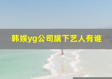 韩娱yg公司旗下艺人有谁