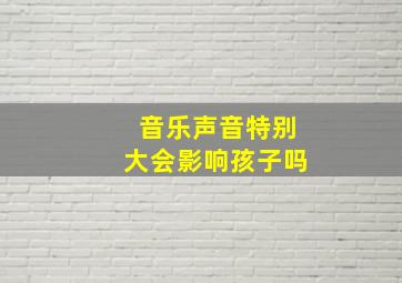 音乐声音特别大会影响孩子吗