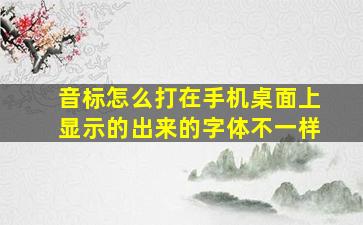 音标怎么打在手机桌面上显示的出来的字体不一样