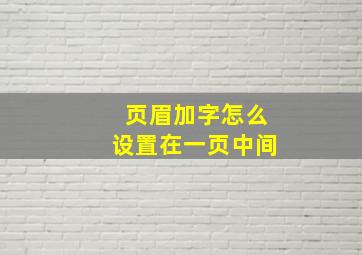 页眉加字怎么设置在一页中间