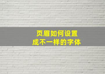 页眉如何设置成不一样的字体