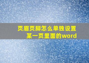 页眉页脚怎么单独设置某一页里面的word