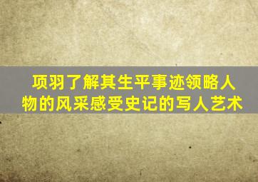 项羽了解其生平事迹领略人物的风采感受史记的写人艺术