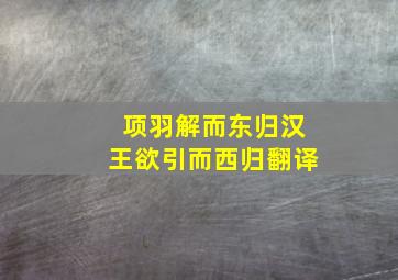 项羽解而东归汉王欲引而西归翻译