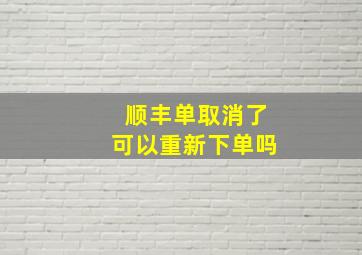 顺丰单取消了可以重新下单吗