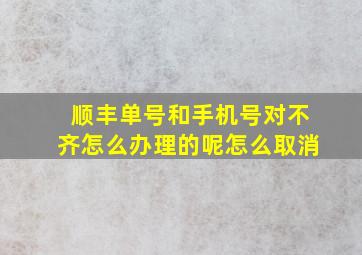 顺丰单号和手机号对不齐怎么办理的呢怎么取消