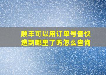 顺丰可以用订单号查快递到哪里了吗怎么查询