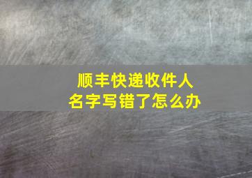 顺丰快递收件人名字写错了怎么办