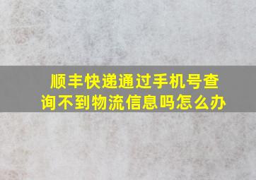 顺丰快递通过手机号查询不到物流信息吗怎么办