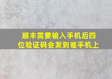 顺丰需要输入手机后四位验证码会发到谁手机上