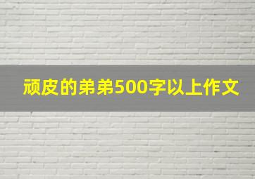 顽皮的弟弟500字以上作文