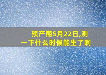 预产期5月22日,测一下什么时候能生了啊