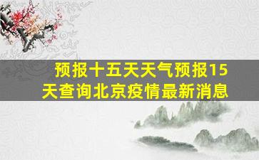 预报十五天天气预报15天查询北京疫情最新消息