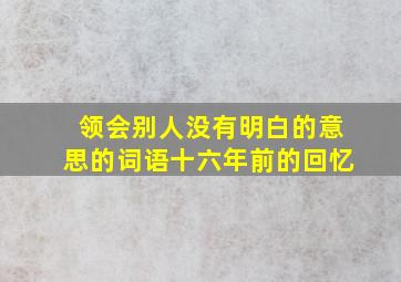 领会别人没有明白的意思的词语十六年前的回忆