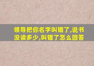 领导把你名字叫错了,说书没读多少,叫错了怎么回答