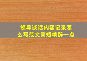 领导谈话内容记录怎么写范文简短精辟一点