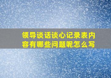 领导谈话谈心记录表内容有哪些问题呢怎么写