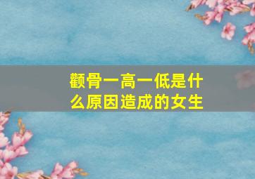 颧骨一高一低是什么原因造成的女生