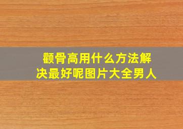 颧骨高用什么方法解决最好呢图片大全男人