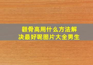 颧骨高用什么方法解决最好呢图片大全男生