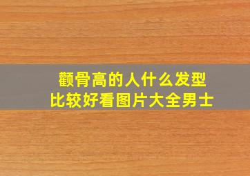 颧骨高的人什么发型比较好看图片大全男士