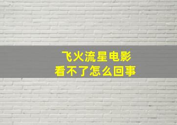 飞火流星电影看不了怎么回事