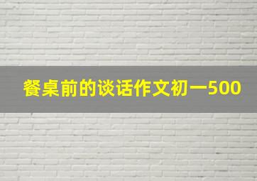 餐桌前的谈话作文初一500