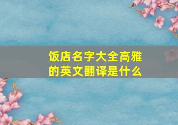 饭店名字大全高雅的英文翻译是什么