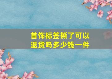 首饰标签撕了可以退货吗多少钱一件