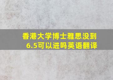 香港大学博士雅思没到6.5可以进吗英语翻译