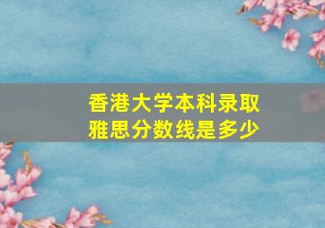 香港大学本科录取雅思分数线是多少