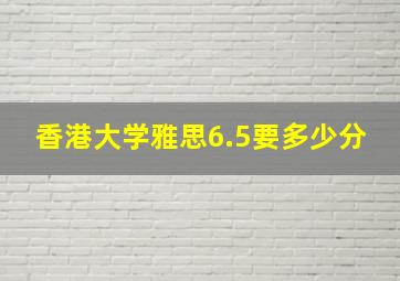 香港大学雅思6.5要多少分