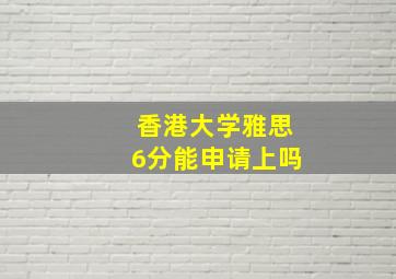 香港大学雅思6分能申请上吗