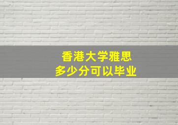 香港大学雅思多少分可以毕业