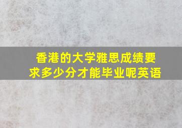 香港的大学雅思成绩要求多少分才能毕业呢英语