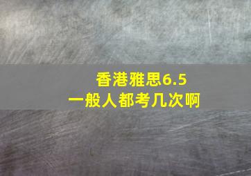 香港雅思6.5一般人都考几次啊