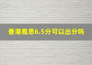 香港雅思6.5分可以出分吗