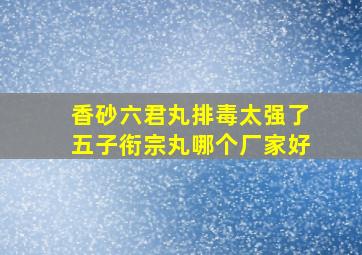 香砂六君丸排毒太强了五子衔宗丸哪个厂家好