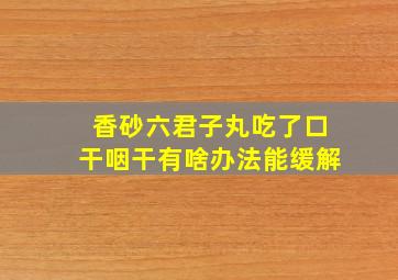 香砂六君子丸吃了口干咽干有啥办法能缓解