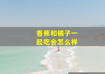 香蕉和橘子一起吃会怎么样