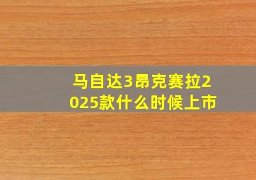 马自达3昂克赛拉2025款什么时候上市