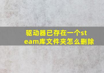 驱动器已存在一个steam库文件夹怎么删除