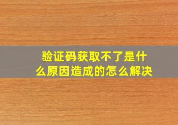 验证码获取不了是什么原因造成的怎么解决