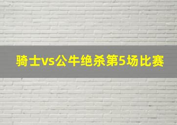 骑士vs公牛绝杀第5场比赛