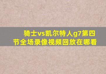 骑士vs凯尔特人g7第四节全场录像视频回放在哪看