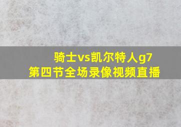 骑士vs凯尔特人g7第四节全场录像视频直播